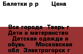 Балетки р-р 28 › Цена ­ 200 - Все города, Тверь г. Дети и материнство » Детская одежда и обувь   . Московская обл.,Электрогорск г.